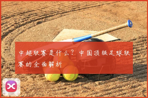 中超联赛是什么？中国顶级足球联赛的全面解析