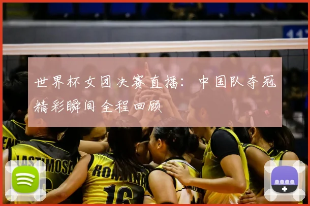 世界杯女团决赛直播：中国队夺冠精彩瞬间全程回顾