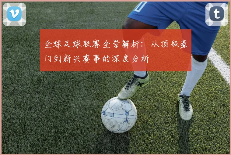 全球足球联赛全景解析：从顶级豪门到新兴赛事的深度分析