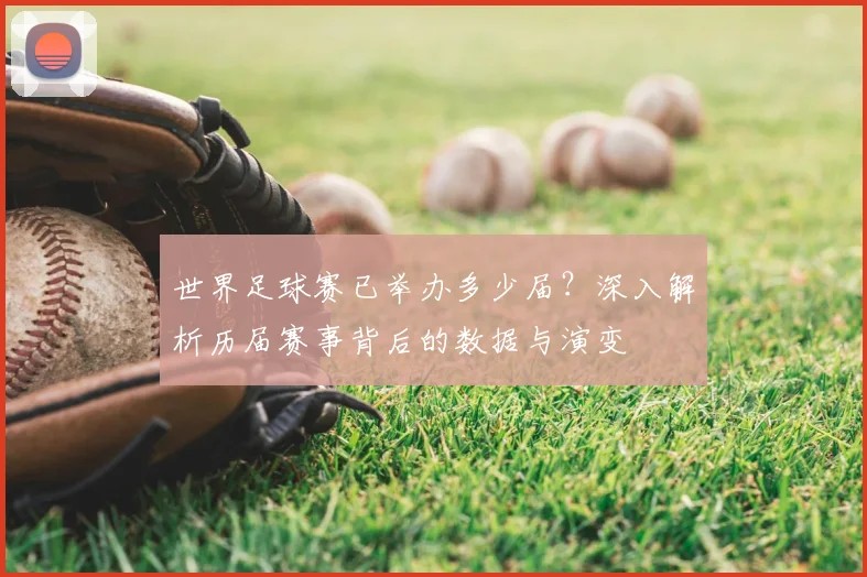 世界足球赛已举办多少届？深入解析历届赛事背后的数据与演变