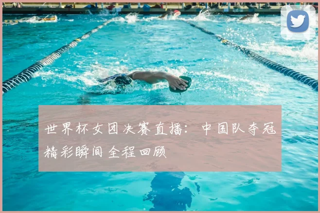 世界杯女团决赛直播：中国队夺冠精彩瞬间全程回顾
