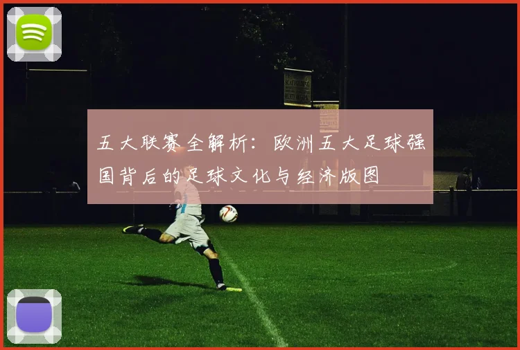 五大联赛全解析:欧洲五大足球强国背后的足球文化与经济版图