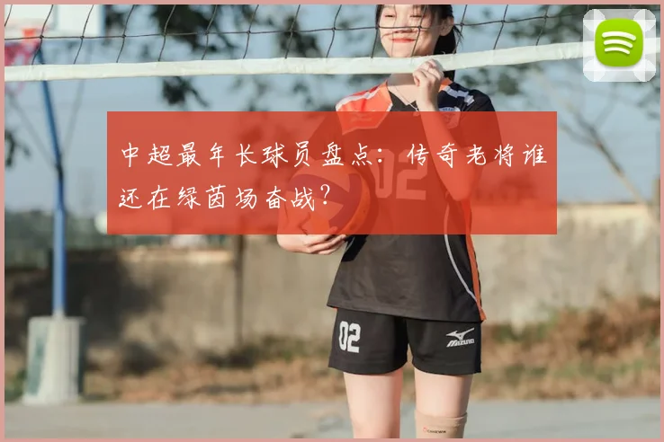 中超最年长球员盘点：传奇老将谁还在绿茵场奋战？