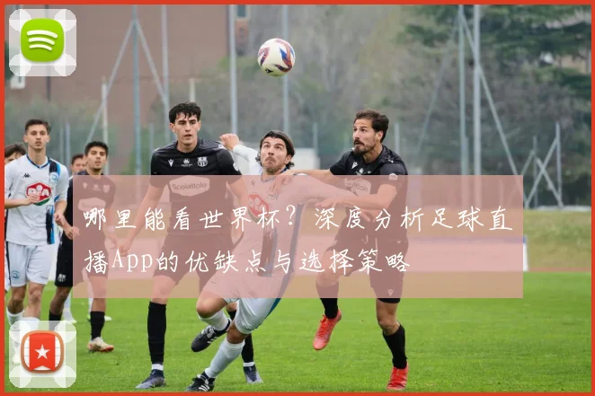哪里能看世界杯？深度分析足球直播App的优缺点与选择策略