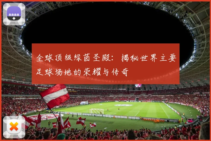 全球顶级绿茵圣殿：揭秘世界主要足球场地的荣耀与传奇