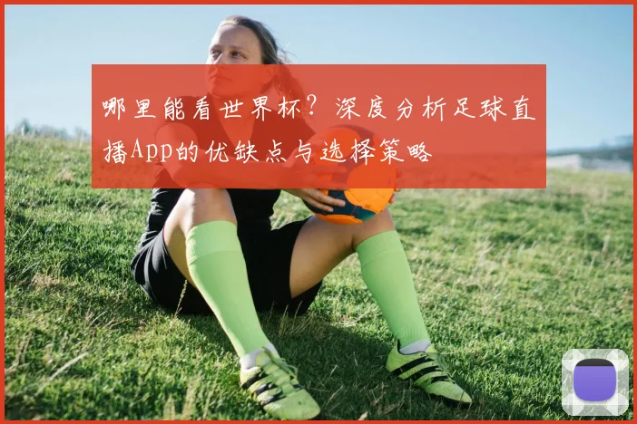 哪里能看世界杯？深度分析足球直播App的优缺点与选择策略