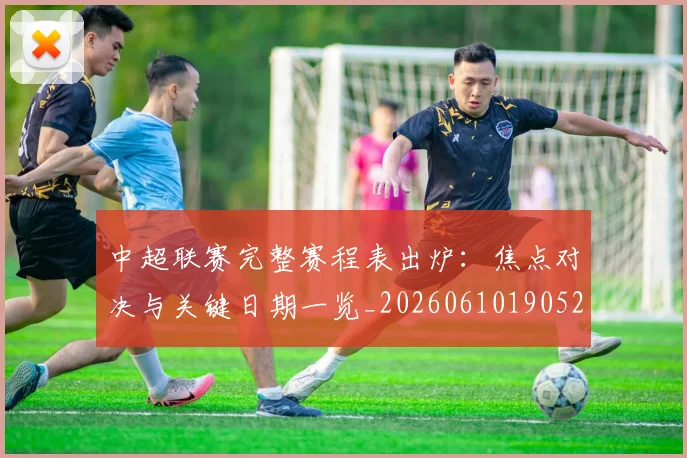 中超联赛完整赛程表出炉：焦点对决与关键日期一览_20260610190523