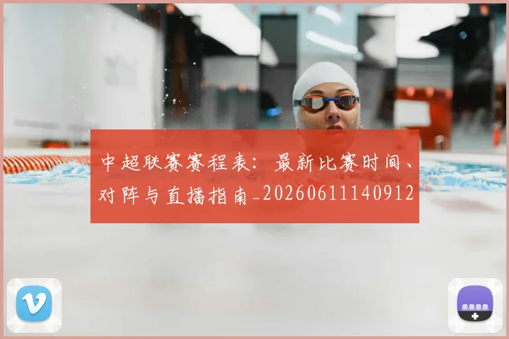 中超联赛赛程表：最新比赛时间、对阵与直播指南_20260611140912
