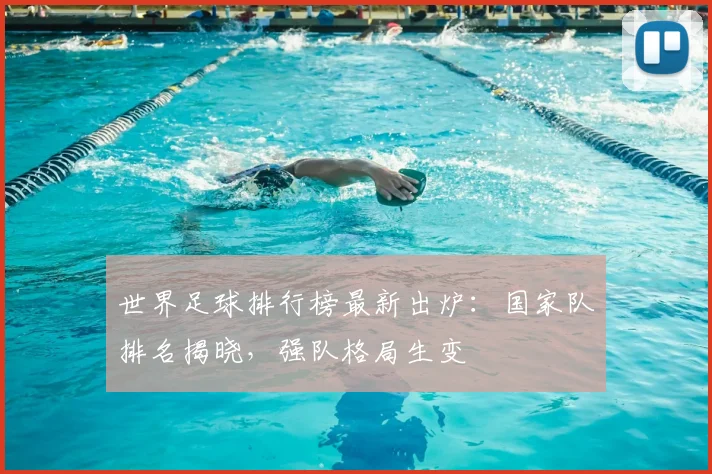 世界足球排行榜最新出炉:国家队排名揭晓,强队格局生变