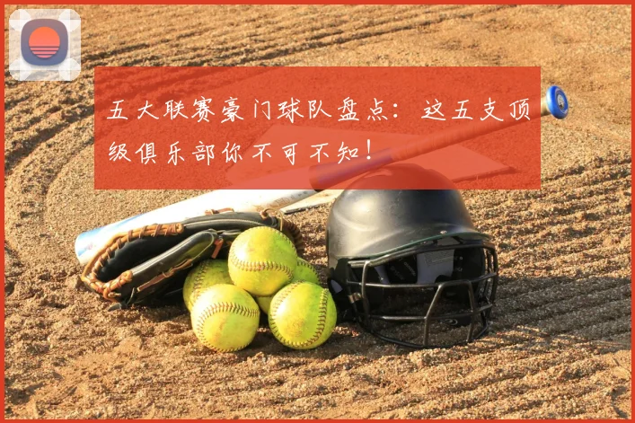 五大联赛豪门球队盘点:这五支顶级俱乐部你不可不知!