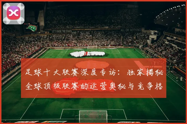足球十大联赛深度专访：独家揭秘全球顶级联赛的运营奥秘与竞争格局