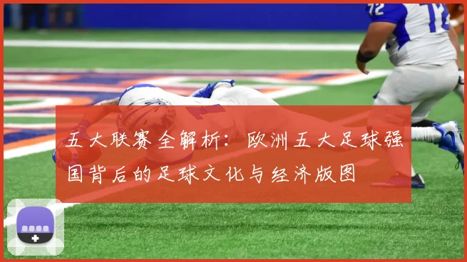 五大联赛全解析:欧洲五大足球强国背后的足球文化与经济版图