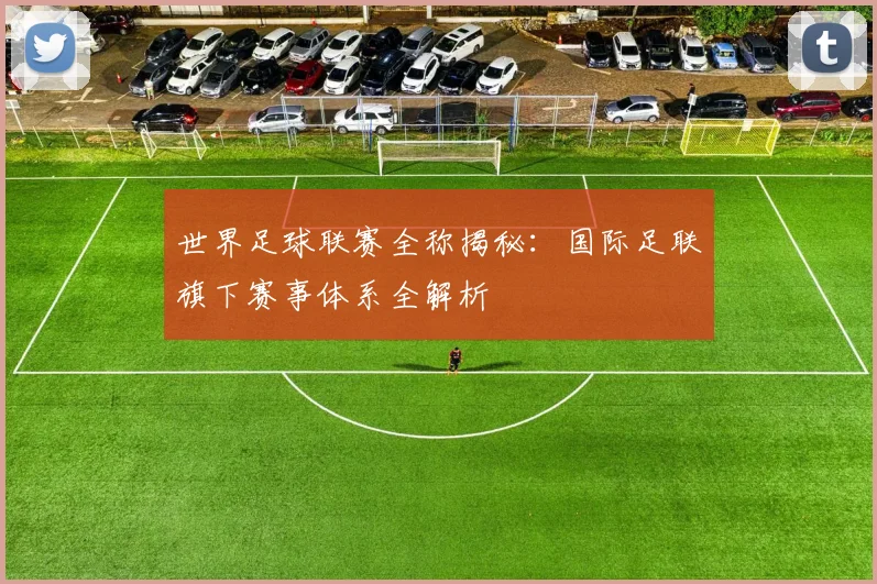 世界足球联赛全称揭秘：国际足联旗下赛事体系全解析