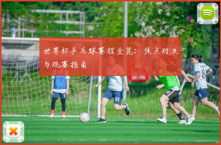 世界杯乒乓球赛程全览:焦点对决与观赛指南