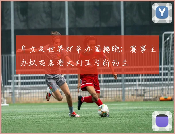 年女足世界杯举办国揭晓：赛事主办权花落澳大利亚与新西兰
