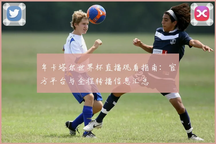 年卡塔尔世界杯直播观看指南：官方平台与全程转播信息汇总