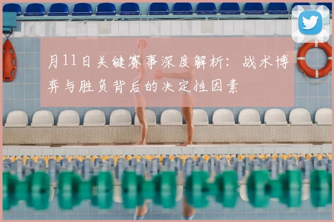 月11日关键赛事深度解析：战术博弈与胜负背后的决定性因素