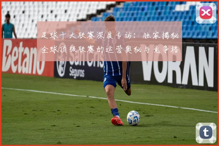 足球十大联赛深度专访：独家揭秘全球顶级联赛的运营奥秘与竞争格局